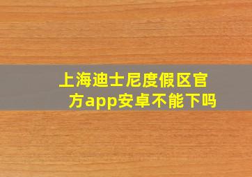 上海迪士尼度假区官方app安卓不能下吗