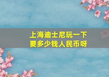 上海迪士尼玩一下要多少钱人民币呀