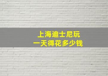 上海迪士尼玩一天得花多少钱