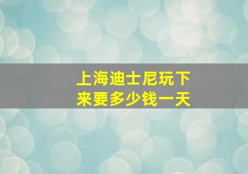 上海迪士尼玩下来要多少钱一天