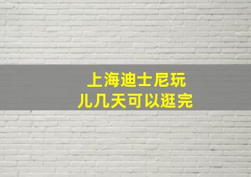 上海迪士尼玩儿几天可以逛完