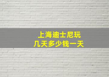 上海迪士尼玩几天多少钱一天