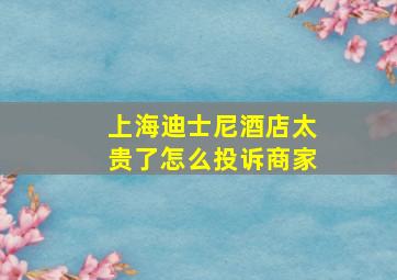 上海迪士尼酒店太贵了怎么投诉商家