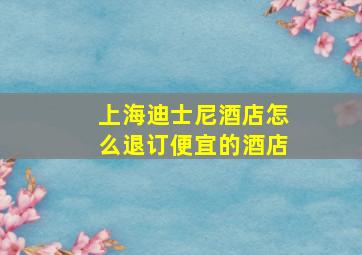 上海迪士尼酒店怎么退订便宜的酒店