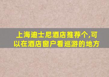 上海迪士尼酒店推荐个,可以在酒店窗户看巡游的地方