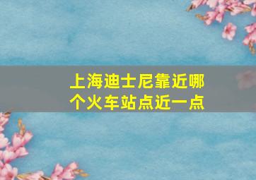 上海迪士尼靠近哪个火车站点近一点