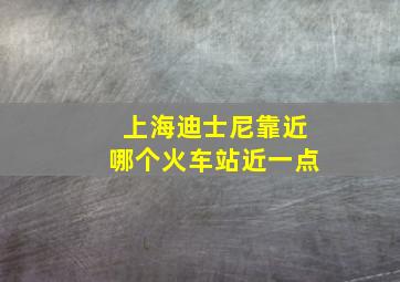 上海迪士尼靠近哪个火车站近一点