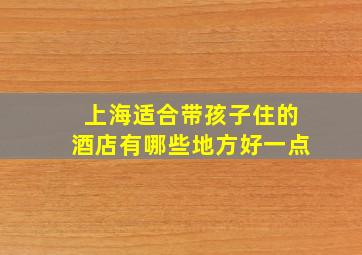 上海适合带孩子住的酒店有哪些地方好一点