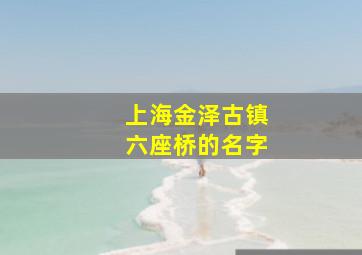 上海金泽古镇六座桥的名字