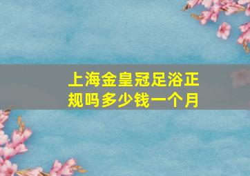 上海金皇冠足浴正规吗多少钱一个月