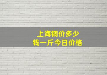 上海铜价多少钱一斤今日价格