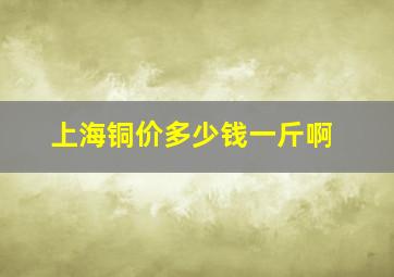 上海铜价多少钱一斤啊