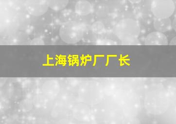 上海锅炉厂厂长