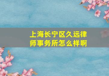 上海长宁区久远律师事务所怎么样啊