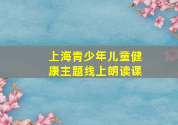 上海青少年儿童健康主题线上朗读课