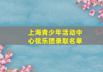 上海青少年活动中心弦乐团录取名单