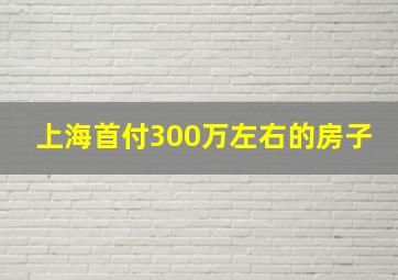 上海首付300万左右的房子