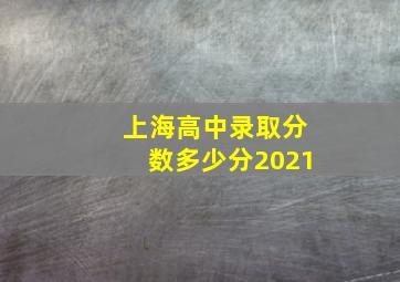 上海高中录取分数多少分2021