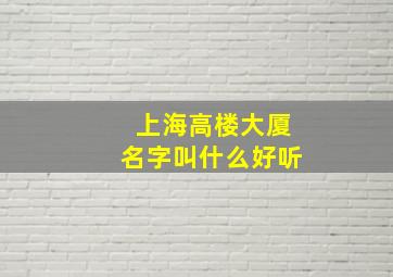 上海高楼大厦名字叫什么好听