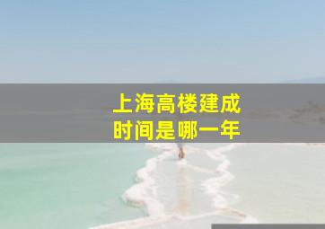 上海高楼建成时间是哪一年