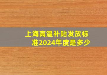 上海高温补贴发放标准2024年度是多少