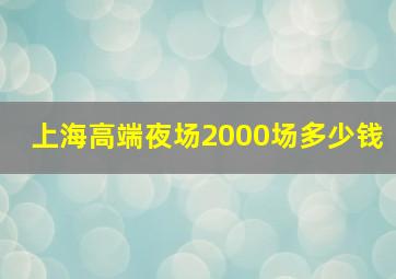 上海高端夜场2000场多少钱