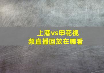 上港vs申花视频直播回放在哪看