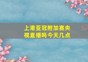 上港亚冠附加赛央视直播吗今天几点