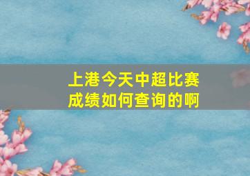 上港今天中超比赛成绩如何查询的啊