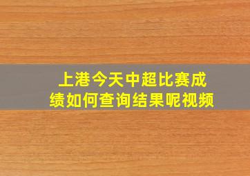 上港今天中超比赛成绩如何查询结果呢视频