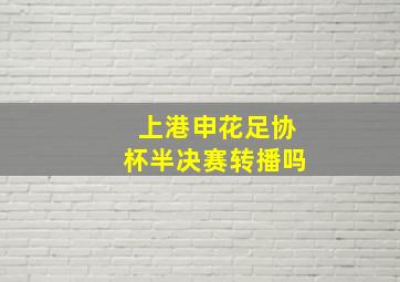 上港申花足协杯半决赛转播吗