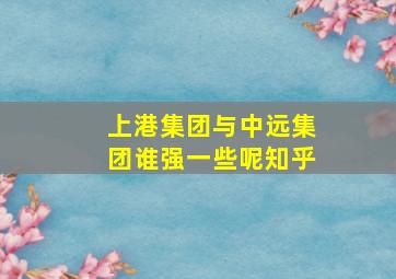 上港集团与中远集团谁强一些呢知乎