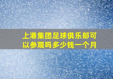 上港集团足球俱乐部可以参观吗多少钱一个月