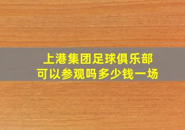 上港集团足球俱乐部可以参观吗多少钱一场