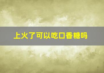 上火了可以吃口香糖吗