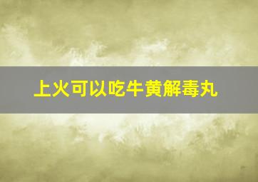 上火可以吃牛黄解毒丸