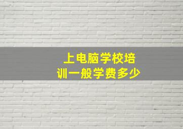 上电脑学校培训一般学费多少