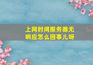 上网时间服务器无响应怎么回事儿呀