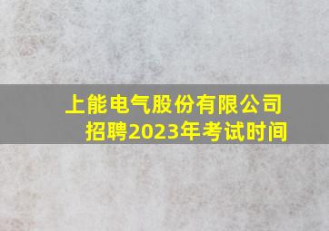 上能电气股份有限公司招聘2023年考试时间