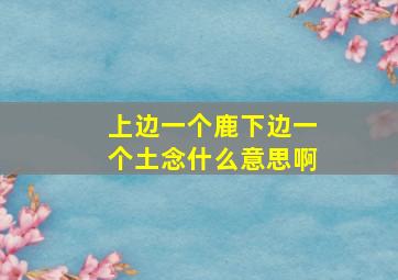 上边一个鹿下边一个土念什么意思啊