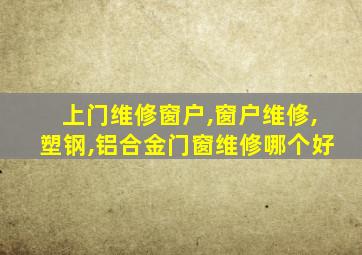 上门维修窗户,窗户维修,塑钢,铝合金门窗维修哪个好