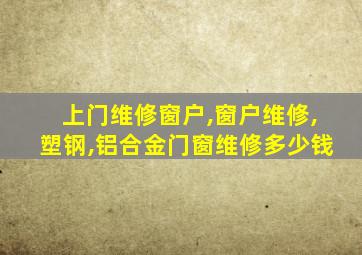 上门维修窗户,窗户维修,塑钢,铝合金门窗维修多少钱