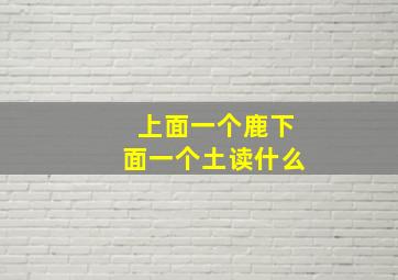 上面一个鹿下面一个土读什么