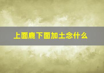 上面鹿下面加土念什么