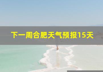 下一周合肥天气预报15天