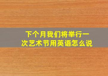 下个月我们将举行一次艺术节用英语怎么说