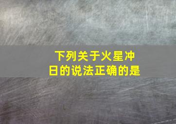 下列关于火星冲日的说法正确的是