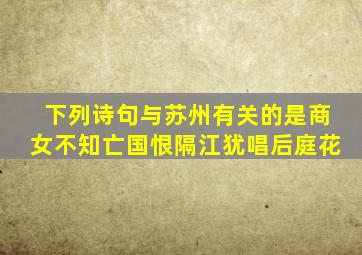 下列诗句与苏州有关的是商女不知亡国恨隔江犹唱后庭花