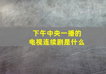 下午中央一播的电视连续剧是什么