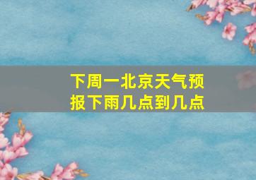 下周一北京天气预报下雨几点到几点